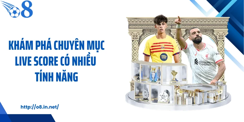 Khám phá chuyên mục live score có nhiều tính năng