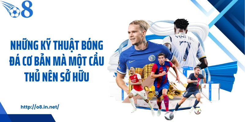 Những kỹ thuật bóng đá cơ bản mà một cầu thủ nên sở hữu