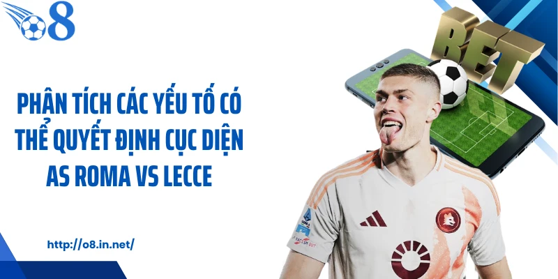 Phân tích các yếu tố có thể quyết định cục diện AS Roma vs Lecce