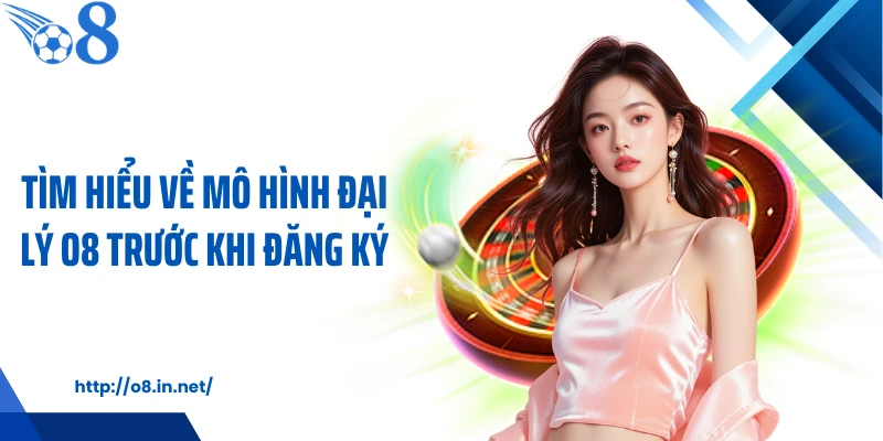 Tìm hiểu về mô hình đại lý O8 trước khi đăng ký